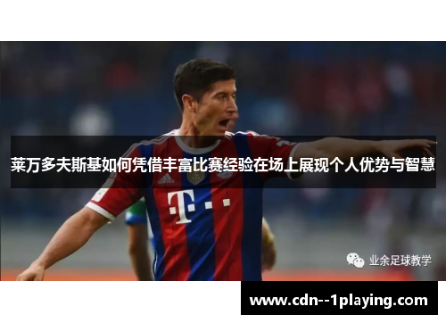 莱万多夫斯基如何凭借丰富比赛经验在场上展现个人优势与智慧