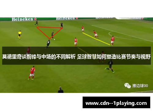 莫德里奇谈前锋与中场的不同解析 足球智慧如何塑造比赛节奏与视野