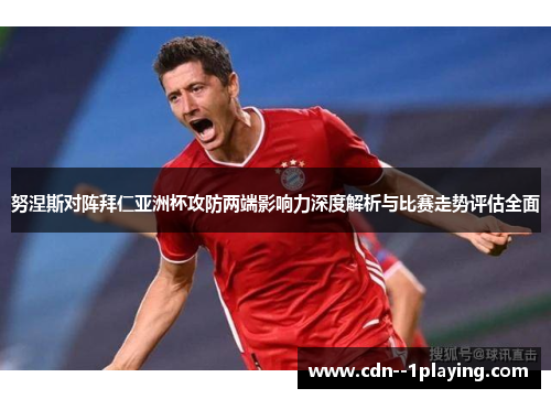 努涅斯对阵拜仁亚洲杯攻防两端影响力深度解析与比赛走势评估全面