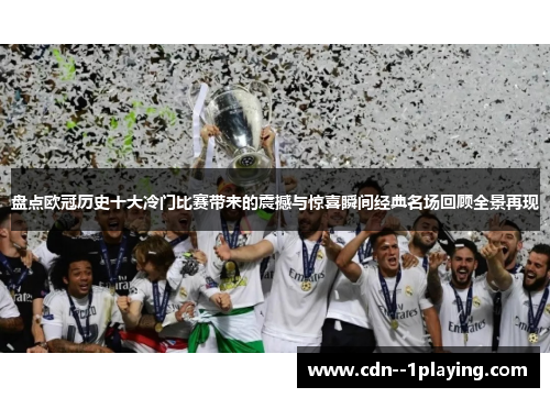 盘点欧冠历史十大冷门比赛带来的震撼与惊喜瞬间经典名场回顾全景再现