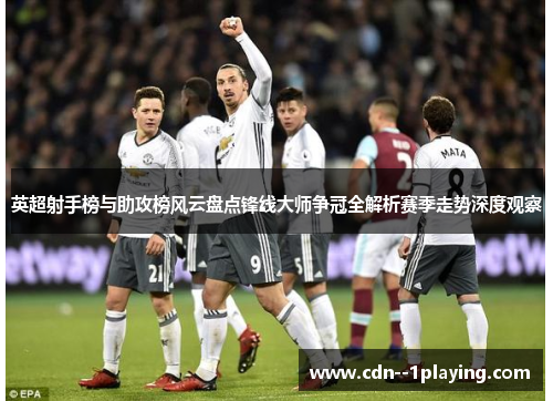 英超射手榜与助攻榜风云盘点锋线大师争冠全解析赛季走势深度观察 英超射手榜与助攻榜风云盘点锋线大师争冠全解析赛季走势深度观察