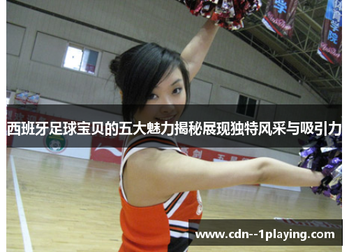 西班牙足球宝贝的五大魅力揭秘展现独特风采与吸引力 西班牙足球宝贝的五大魅力揭秘展现独特风采与吸引力