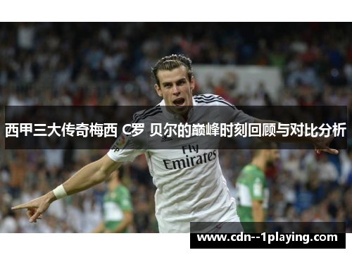 西甲三大传奇梅西 C罗 贝尔的巅峰时刻回顾与对比分析