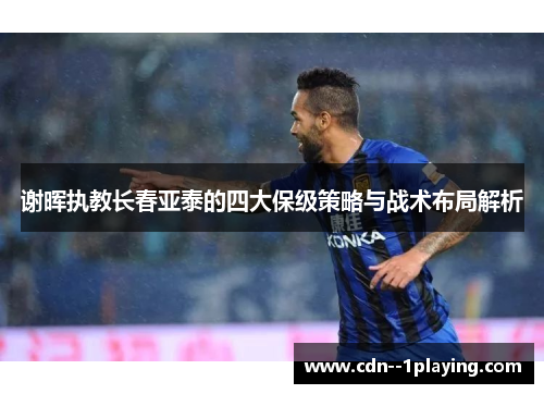 谢晖执教长春亚泰的四大保级策略与战术布局解析