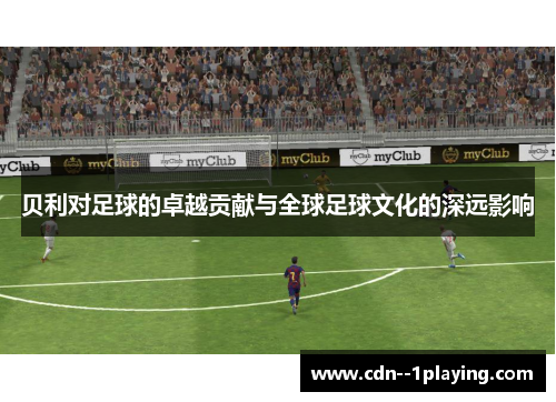 贝利对足球的卓越贡献与全球足球文化的深远影响 贝利对足球的卓越贡献与全球足球文化的深远影响