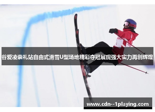 谷爱凌崇礼站自由式滑雪U型场地精彩夺冠展现强大实力再创辉煌
