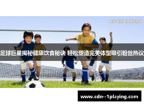 足球巨星揭秘健康饮食秘诀 轻松塑造完美体型吸引粉丝热议
