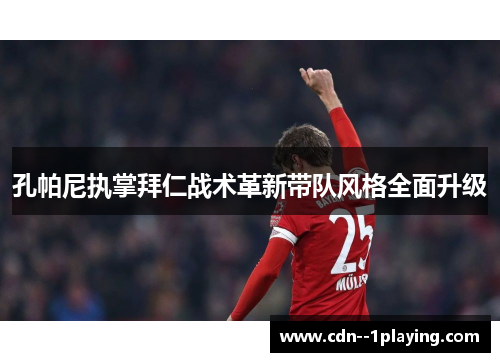 孔帕尼执掌拜仁战术革新带队风格全面升级 孔帕尼执掌拜仁战术革新带队风格全面升级