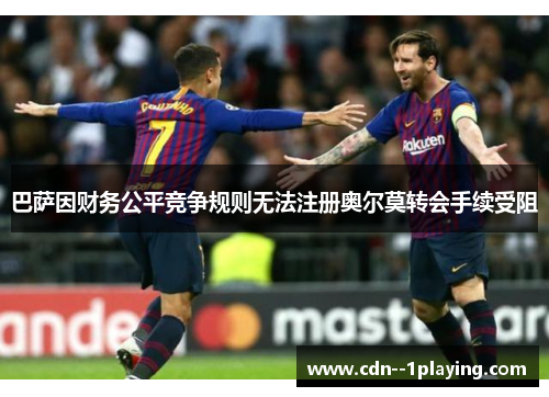 巴萨因财务公平竞争规则无法注册奥尔莫转会手续受阻 巴萨因财务公平竞争规则无法注册奥尔莫转会手续受阻