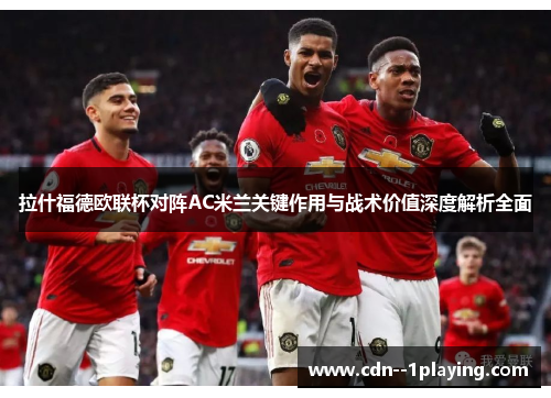 拉什福德欧联杯对阵AC米兰关键作用与战术价值深度解析全面