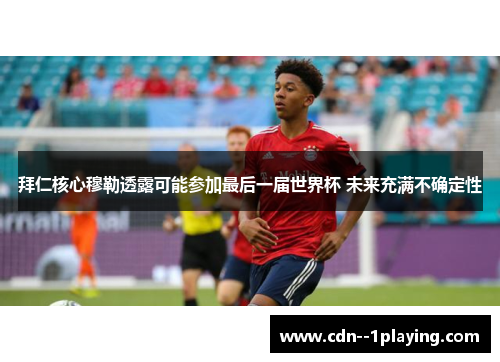 拜仁核心穆勒透露可能参加最后一届世界杯 未来充满不确定性 拜仁核心穆勒透露可能参加最后一届世界杯 未来充满不确定性