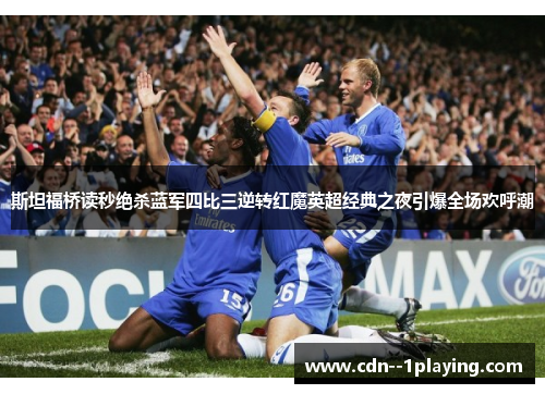 斯坦福桥读秒绝杀蓝军四比三逆转红魔英超经典之夜引爆全场欢呼潮