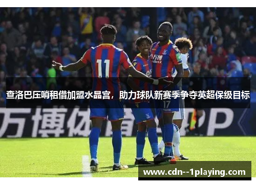 查洛巴压哨租借加盟水晶宫,助力球队新赛季争夺英超保级目标 查洛巴压哨租借加盟水晶宫,助力球队新赛季争夺英超保级目标