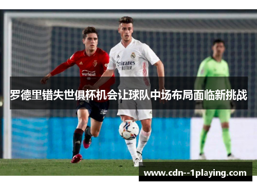 罗德里错失世俱杯机会让球队中场布局面临新挑战 罗德里错失世俱杯机会让球队中场布局面临新挑战