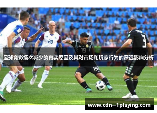 足球竞彩场次减少的真实原因及其对市场和玩家行为的深远影响分析 足球竞彩场次减少的真实原因及其对市场和玩家行为的深远影响分析