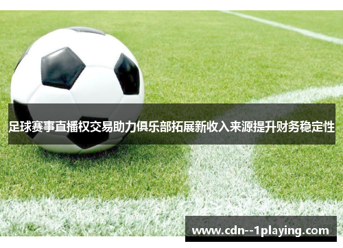 足球赛事直播权交易助力俱乐部拓展新收入来源提升财务稳定性 足球赛事直播权交易助力俱乐部拓展新收入来源提升财务稳定性