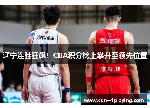 辽宁连胜狂飙!CBA积分榜上攀升至领先位置 辽宁连胜狂飙!CBA积分榜上攀升至领先位置