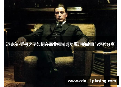 迈克尔·乔丹之子如何在商业领域成功崛起的故事与经验分享 迈克尔·乔丹之子如何在商业领域成功崛起的故事与经验分享