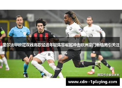 里尔法甲欧冠双线高歌猛进年轻阵容崛起冲击欧洲豪门新格局引关注