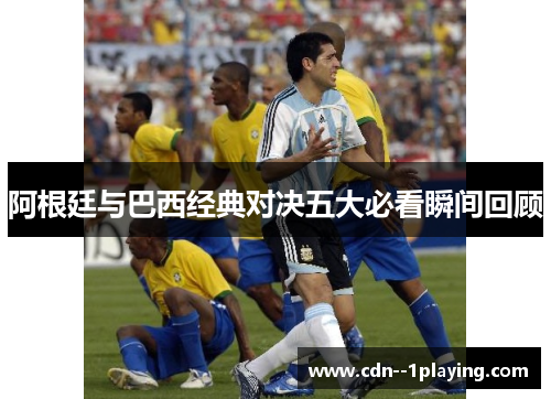 阿根廷与巴西经典对决五大必看瞬间回顾