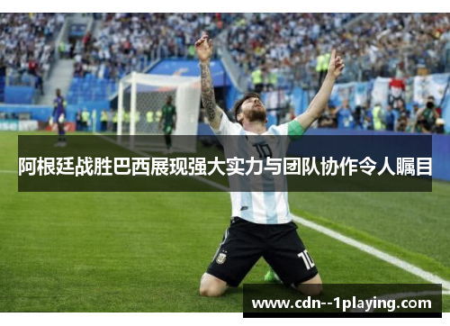 阿根廷战胜巴西展现强大实力与团队协作令人瞩目