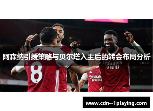 阿森纳引援策略与贝尔塔入主后的转会布局分析