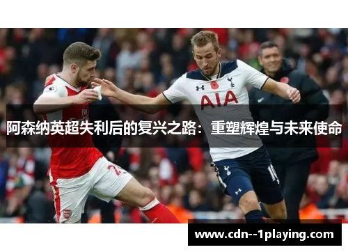 阿森纳英超失利后的复兴之路：重塑辉煌与未来使命