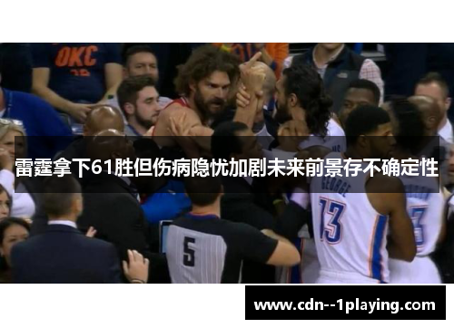 雷霆拿下61胜但伤病隐忧加剧未来前景存不确定性