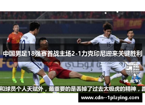 中国男足18强赛首战主场2-1力克印尼迎来关键胜利