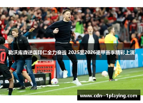 勒沃库森逆袭拜仁全力奋战 2025至2026德甲赛季精彩上演 勒沃库森逆袭拜仁全力奋战 2025至2026德甲赛季精彩上演
