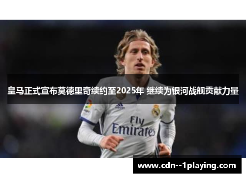 皇马正式宣布莫德里奇续约至2025年 继续为银河战舰贡献力量 皇马正式宣布莫德里奇续约至2025年 继续为银河战舰贡献力量