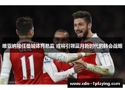 维亚纳接任曼城体育总监 或将引领蓝月新时代的转会战略 维亚纳接任曼城体育总监 或将引领蓝月新时代的转会战略