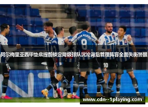 阿尔梅里亚西甲垫底提前锁定降级球队沉沦背后管理阵容全面失衡警醒 阿尔梅里亚西甲垫底提前锁定降级球队沉沦背后管理阵容全面失衡警醒