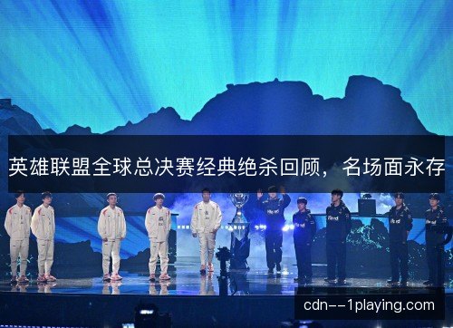 英雄联盟全球总决赛经典绝杀回顾,名场面永存 英雄联盟全球总决赛经典绝杀回顾,名场面永存