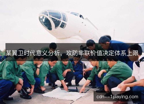 某翼卫时代意义分析,攻防串联价值决定体系上限 某翼卫时代意义分析,攻防串联价值决定体系上限
