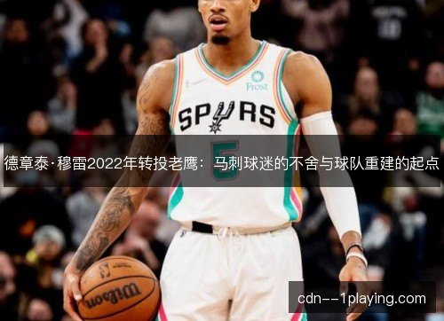 德章泰·穆雷2022年转投老鹰：马刺球迷的不舍与球队重建的起点