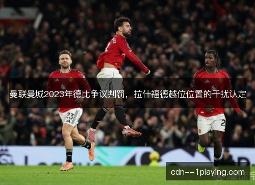 曼联曼城2023年德比争议判罚,拉什福德越位位置的干扰认定 曼联曼城2023年德比争议判罚,拉什福德越位位置的干扰认定